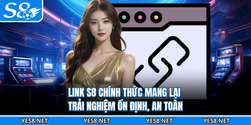 Link S8 chính thức mang lại trải nghiệm ổn định, an toàn