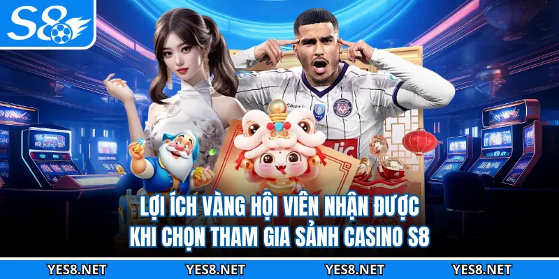 Lợi ích vàng hội viên nhận được khi chọn tham gia sảnh casino S8