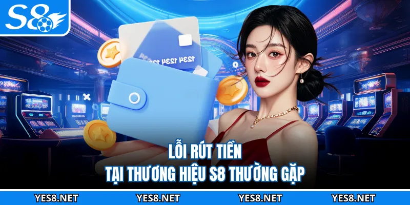 Lỗi rút tiền tại thương hiệu S8 thường gặp
